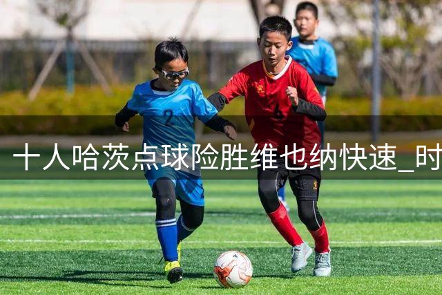 十人哈茨点球险胜维也纳快速 时隔六载再闯欧协联