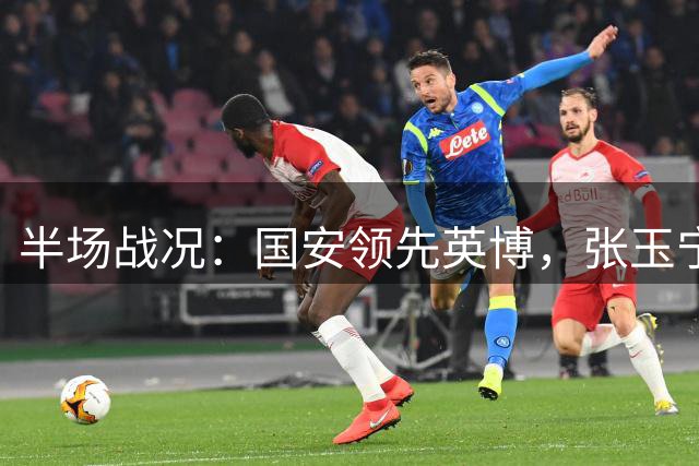 半场战况：国安领先英博，张玉宁头球建功