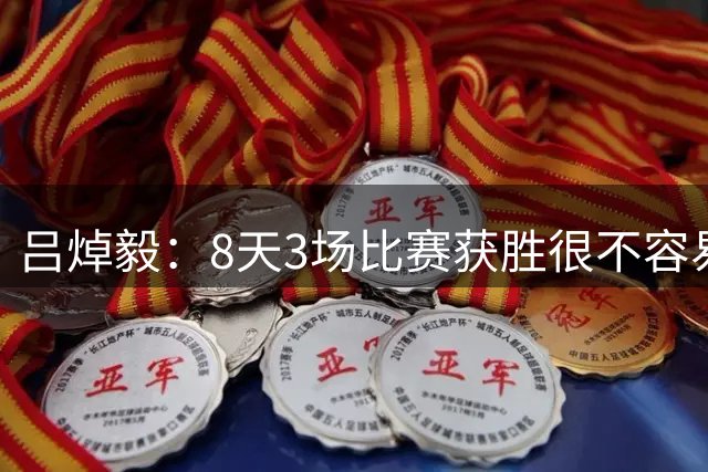 吕焯毅：8天3场比赛获胜很不容易 希望用胜利回报远道而来的球迷