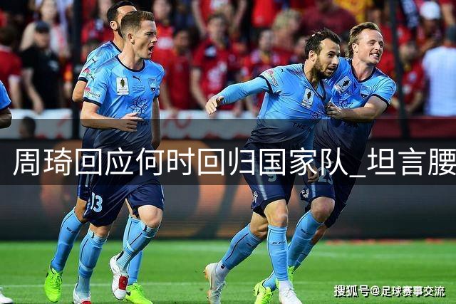 周琦回应何时回归国家队 坦言腰伤未愈但随时待命