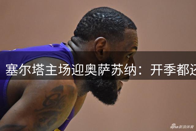 塞尔塔主场迎奥萨苏纳：开季都还没赢，这场谁先开张？