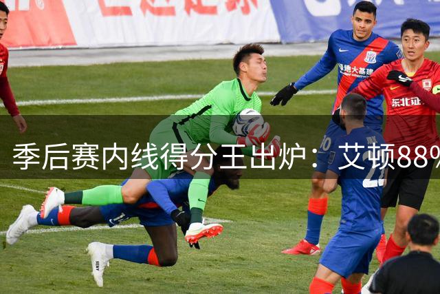 季后赛内线得分王出炉：艾顿88%命中率傲视群雄