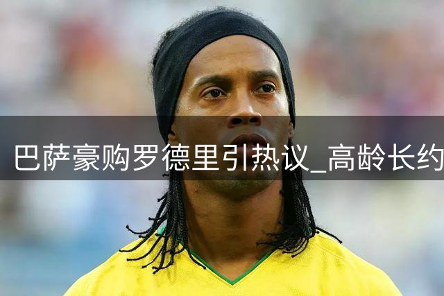 巴萨豪购罗德里引热议 高龄长约暗藏风险