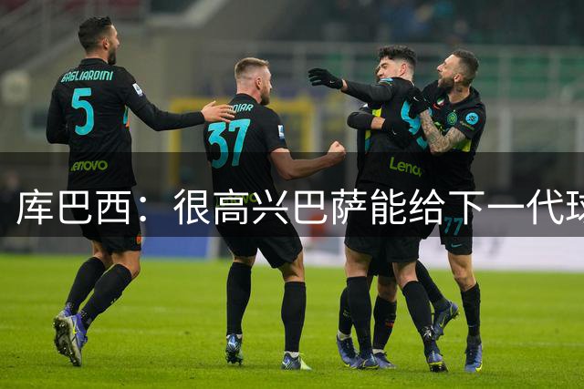 库巴西：很高兴巴萨能给下一代球员机会，希望他们好好把握