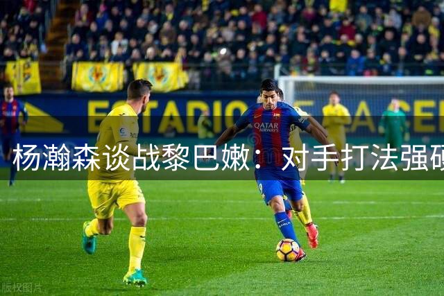 杨瀚森谈战黎巴嫩：对手打法强硬 专注自身发挥最关键