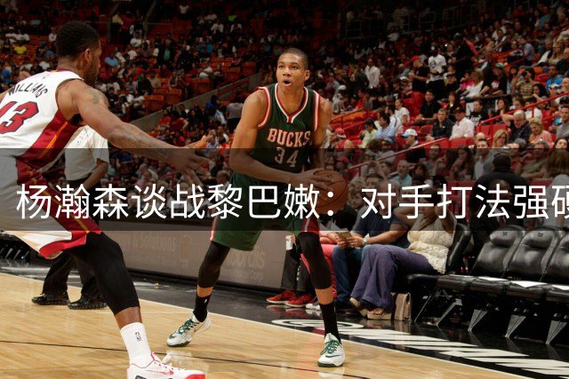杨瀚森谈战黎巴嫩：对手打法强硬 专注自身发挥最关键