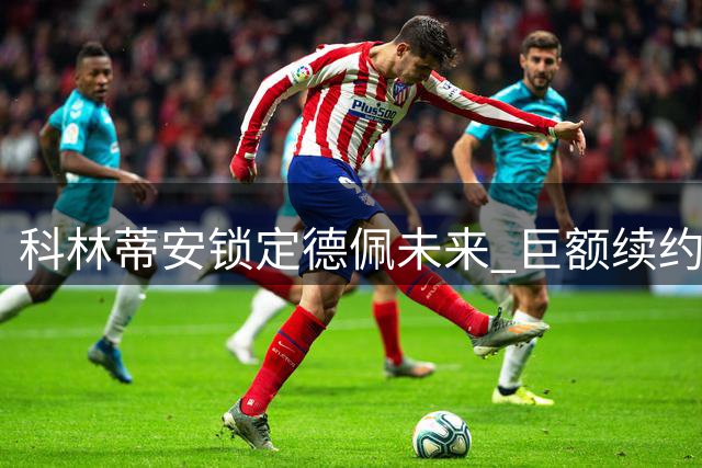 科林蒂安锁定德佩未来 巨额续约合同曝光细节