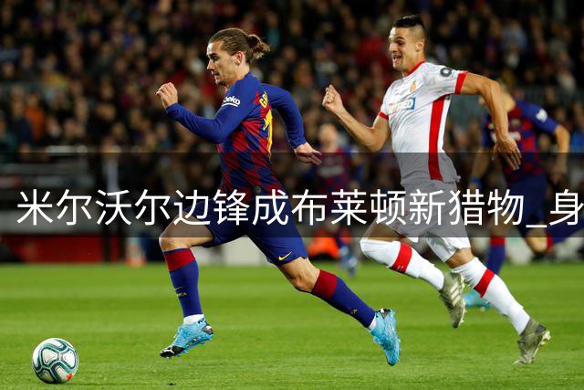 米尔沃尔边锋成布莱顿新猎物 身价两年暴涨20倍