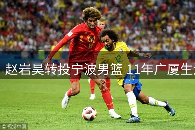 赵岩昊转投宁波男篮 11年广厦生涯创多项队史纪录
