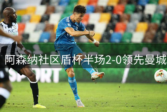 阿森纳社区盾杯半场2-0领先曼城 冲击新赛季首冠