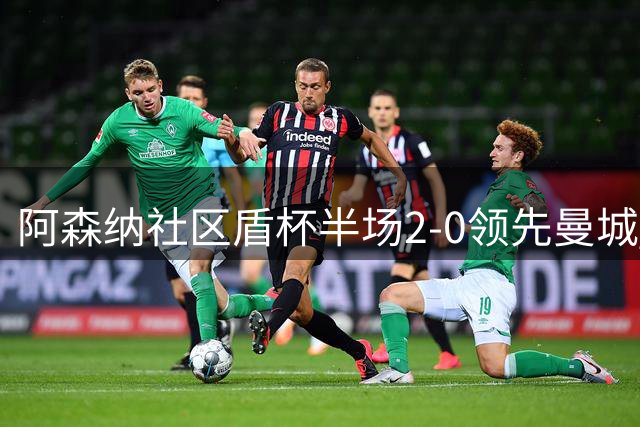 阿森纳社区盾杯半场2-0领先曼城 冲击新赛季首冠