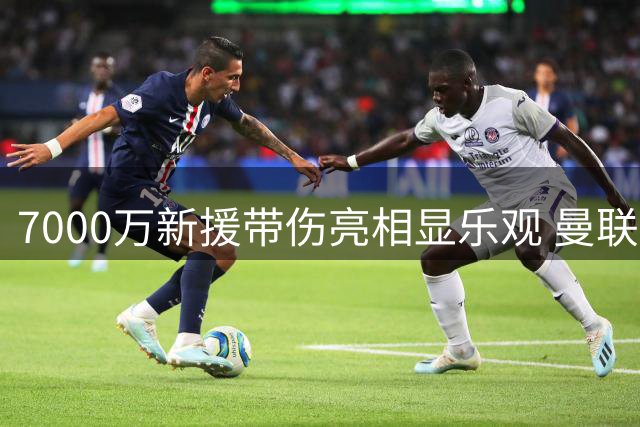 7000万新援带伤亮相显乐观 曼联中场盼浴火重生