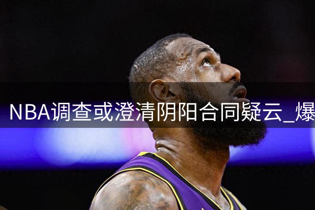 NBA调查或澄清阴阳合同疑云 爆料记者面临信誉危机